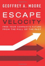 Escape Velocity: Free Your Company's Future from the Pull of the Past - Geoffrey A. Moore