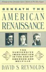 Beneath the American Renaissance: The Subversive Imagination in the Age of Emerson and Melville - David S. Reynolds