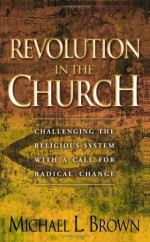 Revolution in the Church: Challenging the Religious System with a Call for Radical Change - Michael L. Brown