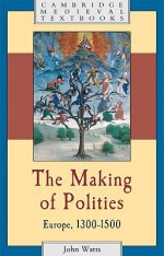 The Making of Polities: Europe, 1300 1500 - John Watts