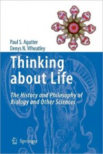 Thinking about Life: The History and Philosophy of Biology and Other Sciences - Paul S. Agutter, Denys N. Wheatley