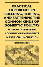 Practical Experience in Breeding, Rearing, and Fattening the Common Kinds of Domestic Poultry, with an Interesting Account of Experiments in Artificial Incubation - Joseph Newton, D.H. Lawrence