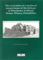 The Excavation of a Medieval Manor House of the Bishops of Winchester at Mount House, Witney, Oxfordshire - Tim Allen, Jonathan Hiller