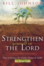 Strengthen Yourself in the Lord: How to Release the Hidden Power of God in Your Life - Bill Johnson