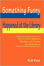 Something Funny Happened at the Library: How to Create Humorous Programs for Children and Young Adults - Rob Reid