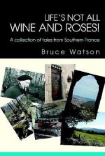 Life's Not All Wine and Roses!: A Collection of Tales from Southern France - Bruce Watson