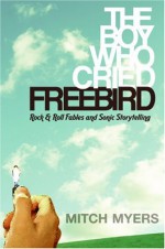 The Boy Who Cried Freebird: Rock & Roll Fables and Sonic Storytelling - Mitch Myers