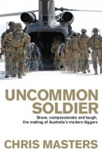 Uncommon Soldier: Brave, compassionate and tough, the making of our modern Diggers - Chris Masters