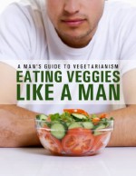 Eat Veggies Like a Man: A Man's Guide To Being a Vegetarian (The Healthy Man) - Kevin O'Malley