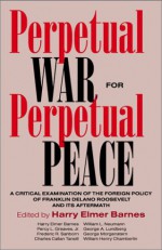 Perpetual War for Perpetual Peace: A Critical Examination of the Foreign Policy on Franklin Delano Roosevelt - Harry Elmer Barnes