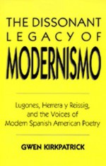 The Dissonant Legacy of Modernismo: Lugones, Herrera y Reissig, and the Voices of Modern Spanish American Poetry - Gwen Kirkpatrick