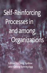 Self-Reinforcing Processes in and among Organizations - Jörg Sydow, Georg Schreyögg