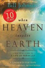 When Heaven Invades Earth Expanded Edition: A Practical Guide to a Life of Miracles - Bill Johnson