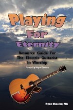 Playing for Eternity: Resource Guide for the Electric Guitarist in Worship - Ryan Sheeler, Wayne Stewart