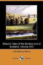 Wilson's Tales of the Borders and of Scotland, Volume XXII (Dodo Press) - John Mackay Wilson, Alexander Leighton