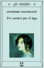 Tre sentieri per il lago e altri racconti - Ingeborg Bachmann, Amina Pandolfi, Ippolito Pizzetti