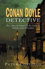 Conan Doyle, Detective: The True Crimes Investigated by the Creator of Sherlock Holmes - Peter Costello