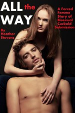 All the Way: A Forced Femme Story of Bisexual Cuckold Submission - Heather Stevens, N.T. Morley