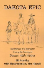 Dakota Epic: Experiences of a Reenactor During the Filming of Dances with Wolves - Bill Markley, Jim Hatzell, Cindy Northup