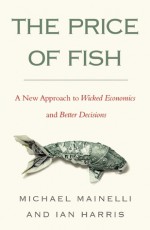 The Price of Fish: A New Approach to Wicked Economics and Better Decisions - Michael Mainelli, Ian Harris