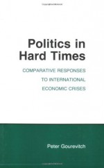 Politics in Hard Times: Comparative Responses to International Economic Crises - Peter A. Gourevitch