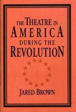 The Theatre in America During the Revolution - Jared Brown, Don B. Wilmeth