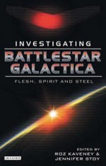 Battlestar Galactica: Investigating Flesh, Spirit, and Steel - Roz Kaveney, Jennifer Stoy