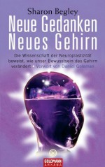 Neue Gedanken - neues Gehirn: Die Wissenschaft der Neuroplastizität beweist, wie unser Bewusstsein das Gehirn verändert - Vorwort von Daniel Goleman (German Edition) - Sharon Begley, Burkhard Hickisch