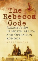 The Rebecca Code: Rommel's Spy in Africa and Operation Condor - Mark Simmons