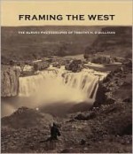 Framing the West: The Survey Photographs of Timothy H. O'Sullivan - Toby Jurovics, Carol Johnson, Page Stegner, William F. Stapp, Glenn Willumson