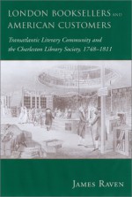 London Booksellers and American Customers: Transatlantic Literary Community and the Charleston Library Society, 1748-1811 - James Raven