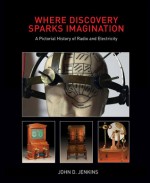 Where Discovery Sparks Imagination: A Pictorial History of Radio and Electricity - John D. Jenkins