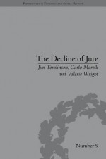 The Decline of Jute: Managing Industrial Change - Jim Tomlinson, Carlo Morelli, Valerie Wright