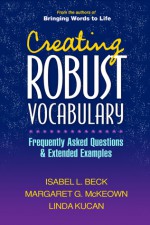 Creating Robust Vocabulary: Frequently Asked Questions and Extended Examples - Isabel L. Beck, Margaret G. McKeown, Linda Kucan