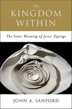 The Kingdom Within: The Inner Meaning of Jesus' Sayings - John A. Sanford