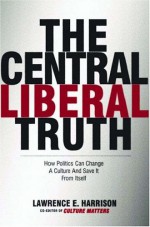 The Central Liberal Truth: How Politics Can Change a Culture and Save It from Itself - Lawrence E. Harrison