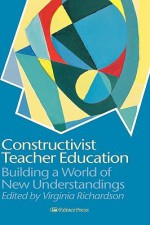 Constructivist Teacher Education: Building New Understandings - Virginia Richardson