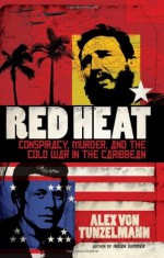 Red Heat: Conspiracy, Murder, and the Cold War in the Caribbean - Alex von Tunzelmann