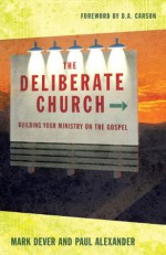 The Deliberate Church: Building Your Ministry on the Gospel - Mark Dever, Paul Alexander