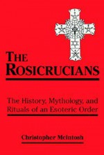 The Rosicrucians: The History, Mythology, and Rituals of an Esoteric Order - Christopher McIntosh