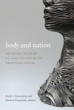 Body and Nation: The Global Realm of U.S. Body Politics in the Twentieth Century - Emily S. Rosenberg, Shanon Fitzpatrick