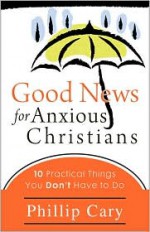 Good News for Anxious Christians: Ten Practical Things You Don't Have to Do - Phillip Cary