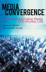 Media Convergence: Networked Digital Media in Everyday Life - Graham Meikle, Sherman Young