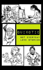 Quixotic: Not Everyday Love Stories - Lindsey Beth Goddard, Charlotte Emma Gledson, Benjamin Martinson, A.J. Brown, Michael Critzer, Jean Michelle DeSanto, Amanda L. Crandall, Leslee Marie Lewandoski, J. Travis Grundon, B.C. Brown, Justin Brock Jones, Joe Moe, Jennifer L. Miller