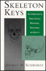 Skeleton Keys: An Introduction to Human Skeletal Morphology, Development, and Analysis - Jeffrey H. Schwartz