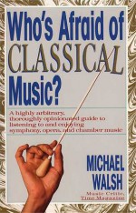 Who's Afraid of Classical Music? : A highly arbitrary and thoroughly opinionated guide to listening to and enjoying symphony, opera and chamber music - Michael Walsh