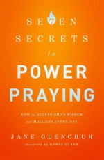 7 Secrets to Power Praying: How to Access God's Wisdom and Miracles Every Day - Jane Glenchur, Randy Clark