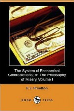 The System Of Economical Contradictions; Or, The Philosophy Of Misery, Volume I (Dodo Press) - Pierre-Joseph Proudhon