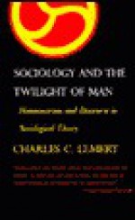 Sociology and the Twilight of Man: Homocentrism and Discourse in Sociological Theory - Charles C. Lemert