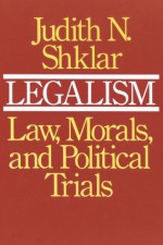 Legalism: Law, Morals, and Political Trials - Judith N. Shklar